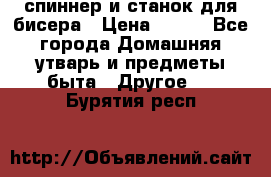 спиннер и станок для бисера › Цена ­ 500 - Все города Домашняя утварь и предметы быта » Другое   . Бурятия респ.
